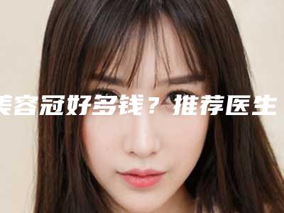 美容冠好多钱?推荐医生,案例反馈