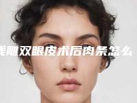 线雕双眼皮术后肉条怎么办 让自己更加完美