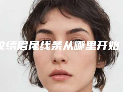 纹绣眉尾线条从哪里开始画(眉尾线条怎么画好看)