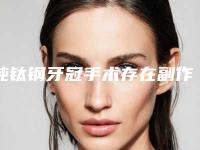 纯钛钢牙冠手术存在副作用吗(纯钛钢牙冠矫正手术的副作用)