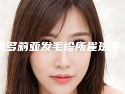 维多莉亚发毛诊所雀斑手术的潜在危害有什么