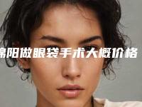 绵阳做眼袋手术大概价格_绵阳做眼袋手术整形美容费用多不多