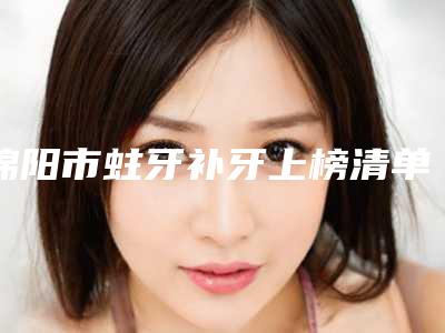 绵阳市蛀牙补牙上榜清单十强口碑实力俱佳-绵阳市蛀牙补牙口腔医生