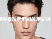 绍兴做改脸型术能不能持久