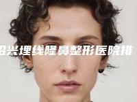绍兴埋线隆鼻整形医院排名前十悄悄上线,绍兴瑞金医院整形美容科专业实力强劲
