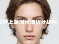 绍兴上颌前牙埋伏牙拔除有风险没