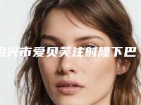 绍兴市爱贝芙注射隆下巴医院在榜清单实力竞技-口碑_技术多方评比-绍兴丽姿莲医疗美容诊所更有名气