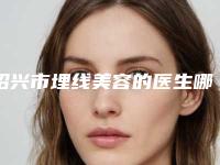 绍兴市埋线美容的医生哪个便宜又好-绍兴市埋线美容专家排名榜前十强1v1点评