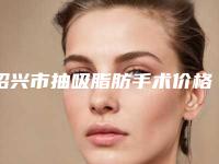 绍兴市抽吸脂肪手术价格(价目)出示-绍兴市抽吸脂肪手术价格到底多少呢