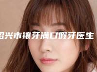绍兴市镶牙满口假牙医生上榜清单前十强口碑实力汇总-绍兴市方伦磊口腔医生