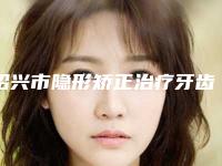 绍兴市隐形矫正治疗牙齿整形口腔科价格表(收费标准)-绍兴市隐形矫正治疗牙齿整形价格