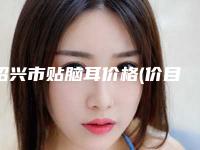 绍兴市贴脑耳价格(价目)2025在线获取(贴脑耳均价为:50684元)