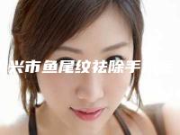 绍兴市鱼尾纹祛除手术医院在榜清单技术实力对比(绍兴市鱼尾纹祛除手术整形医院)