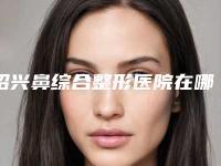 绍兴鼻综合整形医院在哪里,绍兴陈荣法医疗美容诊所老用户强力安利