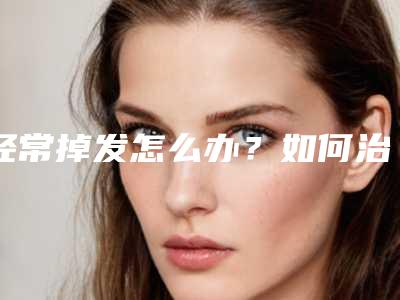 经常掉发怎么办?如何治疗脱发?