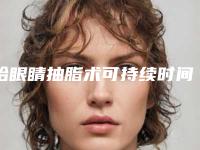 给眼睛抽脂术可持续时间可达多久