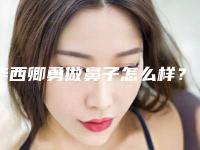 华西卿勇做鼻子怎么样？透过这个案例你就能找到答案了…