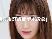 南充市牙根管手术价格(收费标准)2025官方发(牙根管手术均价为:8930元)