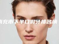 南充市下半口假牙排名榜top10新版汇总-南充市下半口假牙口腔医生