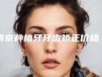 南京种植牙牙齿矫正价格明细及介绍一览,今日种植牙牙齿矫正价格为3676元-58472元