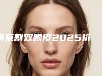 南京割双眼皮2025价格表(费用标准)公示(近6个月均价为:7895元)