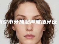 南京市牙体超声波洁牙医生上榜名单十强2025版更新-南京市牙体超声波洁牙口腔医生