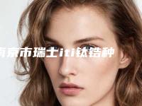 南京市瑞士iti钛锆种植体医院前十位排名榜深入了解(南京市瑞士iti钛锆种植体口腔医院连锁凭实力胜出)