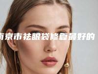 南京市祛眼袋修复最好的医院(南京光尔美医疗美容诊所省内人气高)