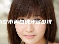 南京市美白洗牙多少钱-南京市美白洗牙医院排名医生公布