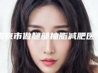 南京市做腿部抽脂减肥医院上榜清单前三综合实力PK-南京华夏门诊部实力口碑严选