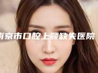 南京市口腔上颚缺失医院排行榜top10正式亮相(南京市口腔上颚缺失口腔医院去过的人都来推荐)