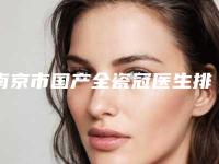 南京市国产全瓷冠医生排名医生权威发布-南京市国产全瓷冠口腔医生