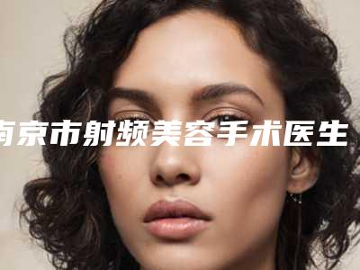南京市射频美容手术医生排名榜前十佳哪个好还便宜-南京市射频美容手术整形医生