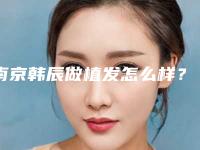 南京韩辰做植发怎么样?分享我的植发经历以及价格表