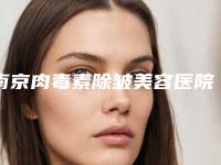南京肉毒素除皱美容医院排名十强实力出众(南京肉毒素除皱美容整形医院)