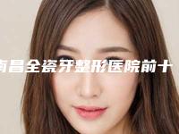 南昌全瓷牙整形医院前十排行榜医美机构点评!江西南昌广济医院2025价格优惠情况!