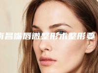 南昌嘴唇微整形术整形要多少钱,南昌嘴唇微整形术价钱与哪些因素有关