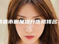 南昌市眼尾提升医院排名榜前十强哪个医-江西姣典医疗美容门诊部擅长多种项目