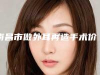南昌市做外耳再造手术价目表全新版本一览（南昌市做外耳再造手术价格为何各不相同）