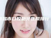南昌市口腔龅牙医院排行十强哪个好(南昌市口腔龅牙口腔医院get私立医美优势)