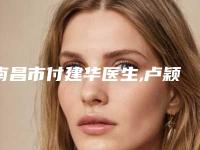 南昌市付建华医生,卢颖洁医生地包天做手术矫正实力对比测评价格表参考