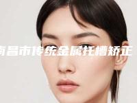 南昌市传统金属托槽矫正医院综合实力前十口碑榜权威解读(南昌市传统金属托槽矫正口腔医院口腔价格查询)