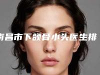 南昌市下颌骨小头医生排行任你挑-南昌市下颌骨小头医生