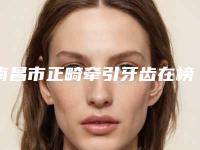 南昌市正畸牵引牙齿在榜名单前十位权威最新发布-南昌市正畸牵引牙齿口腔医生