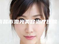 南昌市激光美容治疗医院排名top10都是哪家(南昌市激光美容治疗整形医院)