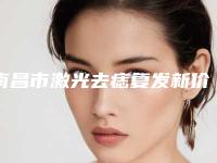南昌市激光去痣复发新价格表-南昌市激光去痣复发费用大概价格