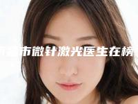 南昌市微针激光医生在榜清单top10谁位技术好-邓跃文整形医生凭实力稳居榜首