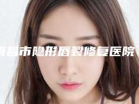 南昌市隐形唇裂修复医院排行top10合集发布(南昌臻妍颂医疗美容门诊部价格如何往下看)