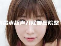 南昌市超声刀除皱医院整形top3名声在外(南昌市超声刀除皱整形医院)