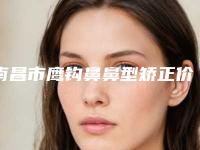 南昌市鹰钩鼻鼻型矫正价格收费表项目报价-南昌市第四医院整形科费用大约多少钱